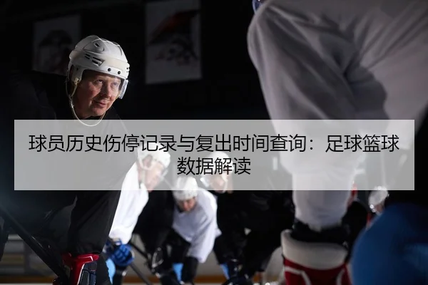 球员历史伤停记录与复出时间查询：足球篮球数据解读